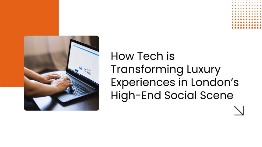 how tech is transforming luxury experiences in london high end social scene featured